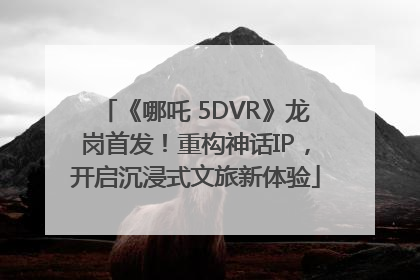 《哪吒 5DVR》龙岗首发！重构神话IP，开启沉浸式文旅新体验