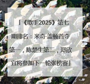 《歌手2025》第七期排名：米奇·盖顿首夺第一，陈楚生第二，郑欣宜将参加下一轮张榜赛