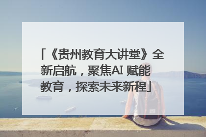 《贵州教育大讲堂》全新启航，聚焦AI 赋能教育，探索未来新程
