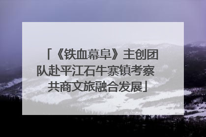 《铁血幕阜》主创团队赴平江石牛寨镇考察 共商文旅融合发展