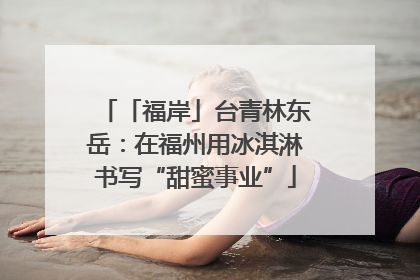 「福岸」台青林东岳：在福州用冰淇淋书写“甜蜜事业”