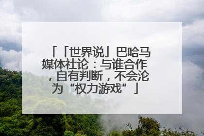 「世界说」巴哈马媒体社论：与谁合作，自有判断，不会沦为“权力游戏”