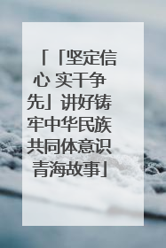 「坚定信心 实干争先」讲好铸牢中华民族共同体意识青海故事