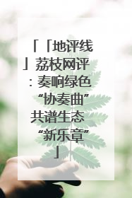 「地评线」荔枝网评：奏响绿色“协奏曲” 共谱生态“新乐章”