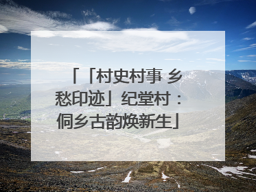 「村史村事 乡愁印迹」纪堂村：侗乡古韵焕新生