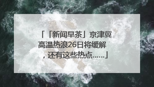 「新闻早茶」京津冀高温热浪26日将缓解，还有这些热点……