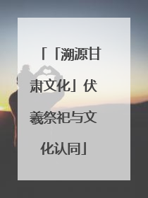 「溯源甘肃文化」伏羲祭祀与文化认同