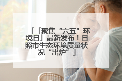 「聚焦“六五”环境日」最新发布！日照市生态环境质量状况“出炉”