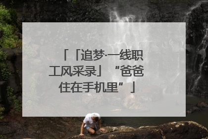 「追梦·一线职工风采录」“爸爸住在手机里”