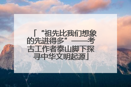 “祖先比我们想象的先进得多”——考古工作者泰山脚下探寻中华文明起源
