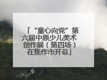“童心向党”第六届中原少儿美术创作展（第四场）在焦作市开幕