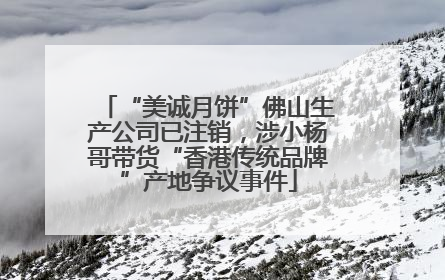 “美诚月饼”佛山生产公司已注销，涉小杨哥带货“香港传统品牌”产地争议事件