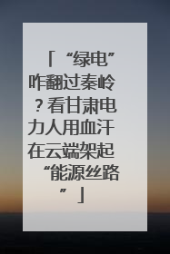 “绿电”咋翻过秦岭？看甘肃电力人用血汗在云端架起“能源丝路”
