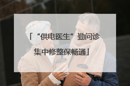 “供电医生”勤问诊 集中修整保畅通
