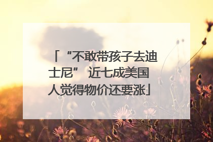 “不敢带孩子去迪士尼” 近七成美国人觉得物价还要涨