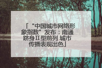 “中国城市网络形象指数”发布：南通跻身Ⅱ型前列 城市传播表现出色