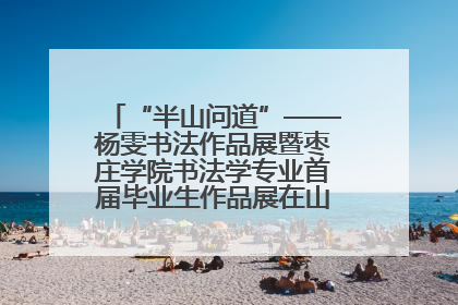 “半山问道”——杨雯书法作品展暨枣庄学院书法学专业首届毕业生作品展在山东省文化馆开幕
