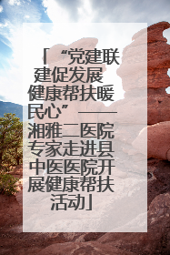 “党建联建促发展 健康帮扶暖民心”——湘雅二医院专家走进县中医医院开展健康帮扶活动