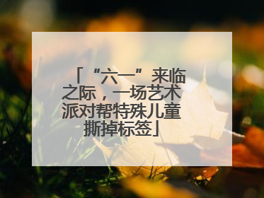 “六一”来临之际，一场艺术派对帮特殊儿童撕掉标签