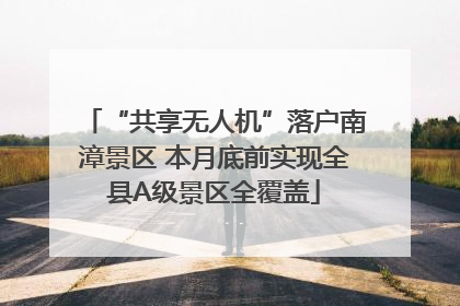 “共享无人机”落户南漳景区 本月底前实现全县A级景区全覆盖