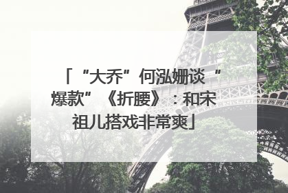 “大乔”何泓姗谈“爆款”《折腰》：和宋祖儿搭戏非常爽
