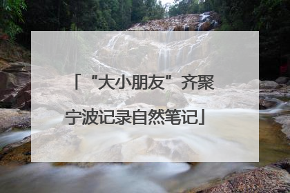 “大小朋友”齐聚宁波记录自然笔记