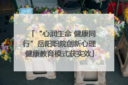 “心润生命 健康同行”岳阳职院创新心理健康教育模式获实效