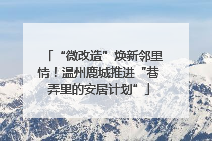 “微改造”焕新邻里情！温州鹿城推进“巷弄里的安居计划”