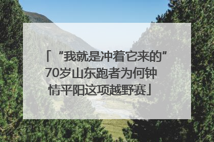 “我就是冲着它来的” 70岁山东跑者为何钟情平阳这项越野赛