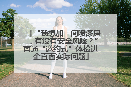 “我想加一间喷漆房，有没有安全风险？”南通“邀约式”体检进企直面实际问题