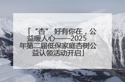 “杏” 好有你在，公益暖人心——2025 年第二届低保家庭杏树公益认领活动开启