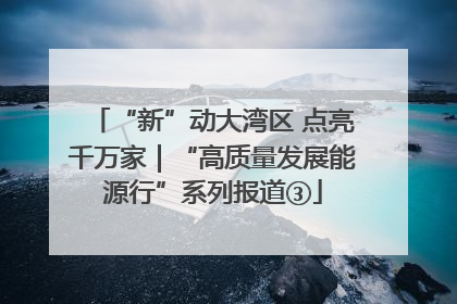 “新”动大湾区 点亮千万家｜“高质量发展能源行”系列报道③