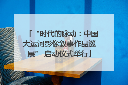 “时代的脉动：中国大运河影像叙事作品巡展” 启动仪式举行