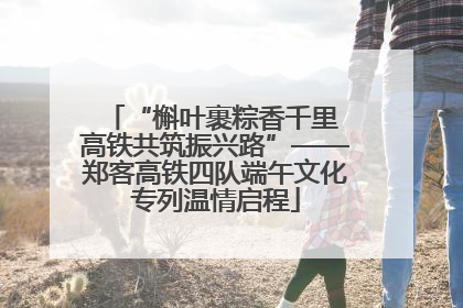 “槲叶裹粽香千里 高铁共筑振兴路”——郑客高铁四队端午文化专列温情启程