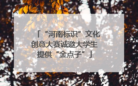 “河南标识”文化创意大赛诚邀大学生提供“金点子”