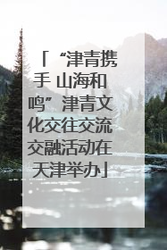 “津青携手 山海和鸣”津青文化交往交流交融活动在天津举办