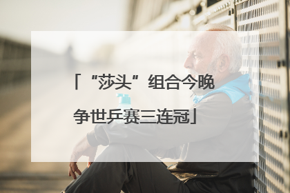 “莎头”组合今晚争世乒赛三连冠