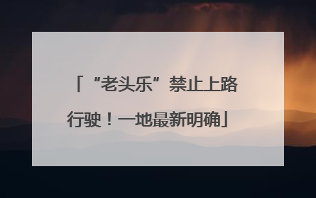 “老头乐”禁止上路行驶！一地最新明确