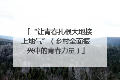 “让青春扎根大地接上地气”（乡村全面振兴中的青春力量）