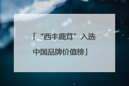 “西丰鹿茸”入选中国品牌价值榜