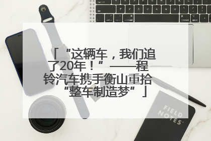 “这辆车，我们追了20年！”——程铃汽车携手衡山重拾“整车制造梦”