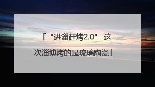 “进淄赶烤2.0” 这次淄博烤的是琉璃陶瓷