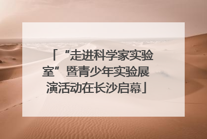 “走进科学家实验室”暨青少年实验展演活动在长沙启幕