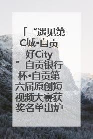 “遇见第C城•自贡好City”自贡银行杯•自贡第六届原创短视频大赛获奖名单出炉｜美好生活有“盐”味