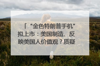 “金色特朗普手机”拟上市：美国制造、反映美国人价值观？质疑者：像天方夜谭