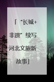 “长城+非遗”续写河北文旅新故事