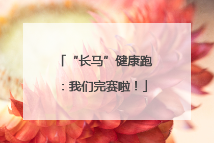 “长马”健康跑：我们完赛啦！