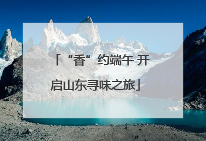 “香”约端午 开启山东寻味之旅