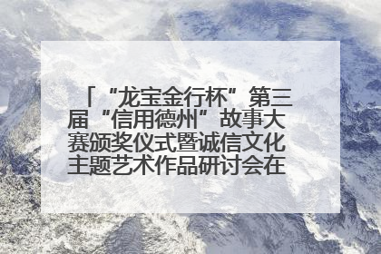 “龙宝金行杯”第三届“信用德州”故事大赛颁奖仪式暨诚信文化主题艺术作品研讨会在山东德州举办