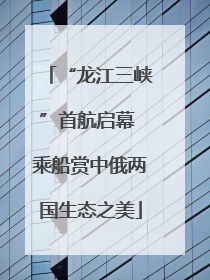 “龙江三峡”首航启幕 乘船赏中俄两国生态之美